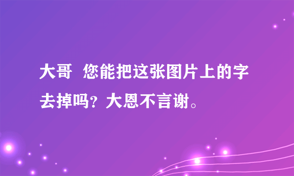 大哥  您能把这张图片上的字去掉吗？大恩不言谢。