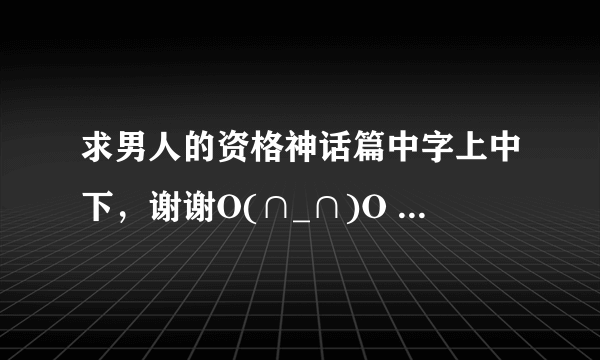 求男人的资格神话篇中字上中下，谢谢O(∩_∩)O 340577835