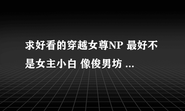 求好看的穿越女尊NP 最好不是女主小白 像俊男坊 半裸江山 色遍天下之类 美男十二宫之类的 PS