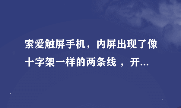 索爱触屏手机，内屏出现了像十字架一样的两条线 ，开机关机的时候也出现，恢复出厂设置了都没用，怎么回事