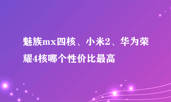 魅族mx四核、小米2、华为荣耀4核哪个性价比最高