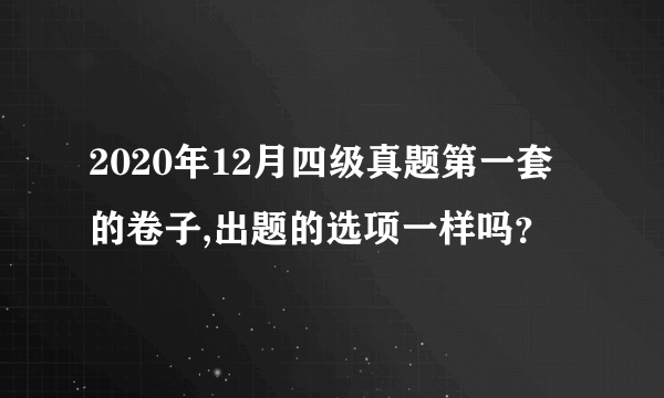 2020年12月四级真题第一套的卷子,出题的选项一样吗？