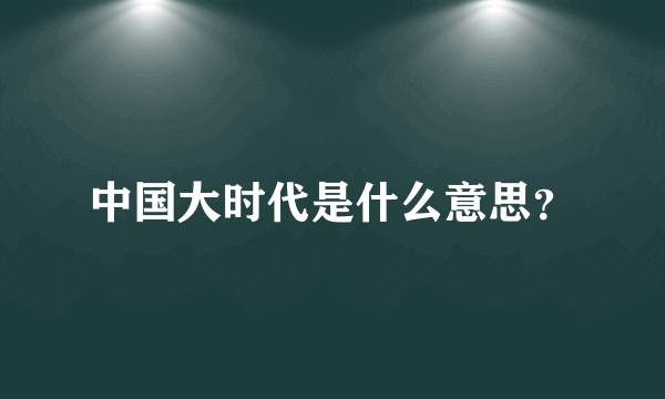 中国大时代是什么意思？