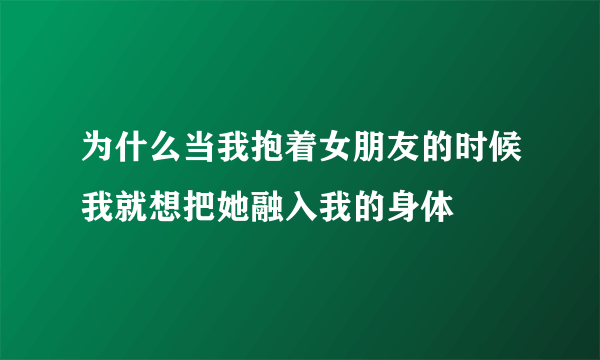 为什么当我抱着女朋友的时候我就想把她融入我的身体