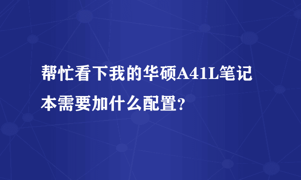 帮忙看下我的华硕A41L笔记本需要加什么配置？