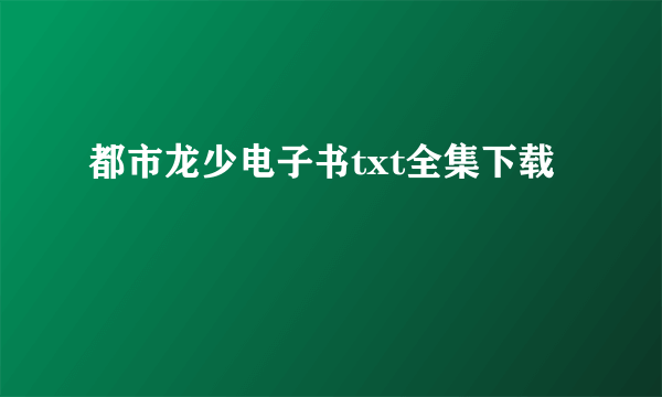 都市龙少电子书txt全集下载