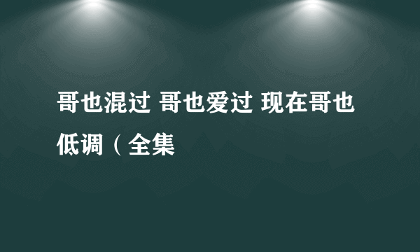 哥也混过 哥也爱过 现在哥也低调（全集