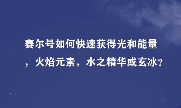 赛尔号如何快速获得光和能量，火焰元素，水之精华或玄冰？