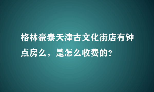 格林豪泰天津古文化街店有钟点房么，是怎么收费的？