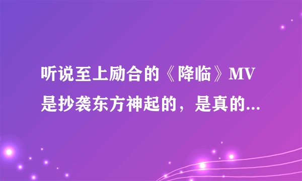 听说至上励合的《降临》MV是抄袭东方神起的，是真的吗？如题 谢谢了