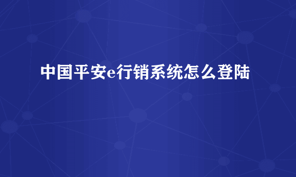 中国平安e行销系统怎么登陆