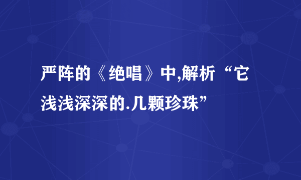 严阵的《绝唱》中,解析“它浅浅深深的.几颗珍珠”