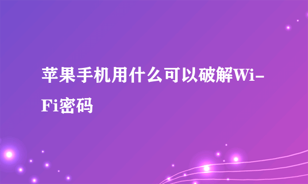 苹果手机用什么可以破解Wi-Fi密码