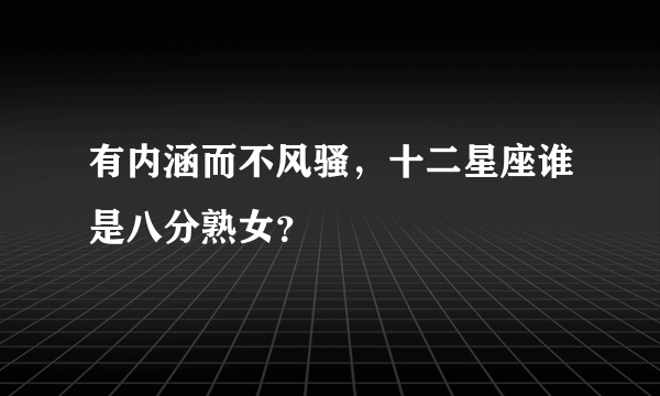 有内涵而不风骚，十二星座谁是八分熟女？