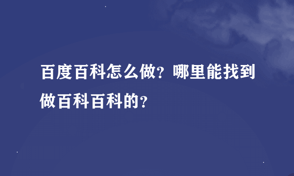 百度百科怎么做？哪里能找到做百科百科的？