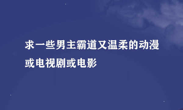 求一些男主霸道又温柔的动漫或电视剧或电影