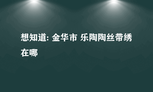 想知道: 金华市 乐陶陶丝带绣 在哪