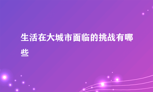 生活在大城市面临的挑战有哪些