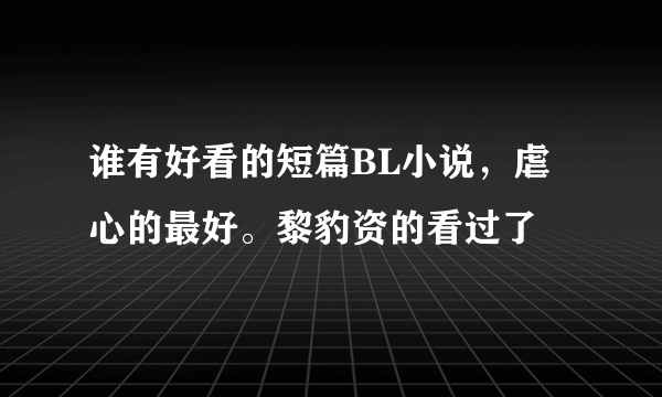 谁有好看的短篇BL小说，虐心的最好。黎豹资的看过了