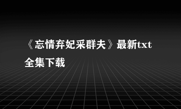 《忘情弃妃采群夫》最新txt全集下载