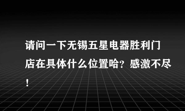 请问一下无锡五星电器胜利门店在具体什么位置哈？感激不尽！