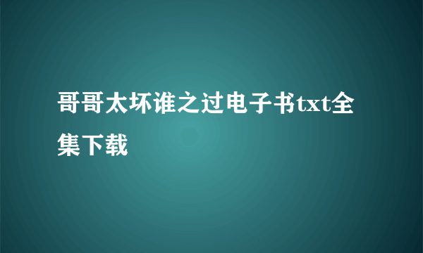 哥哥太坏谁之过电子书txt全集下载