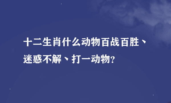 十二生肖什么动物百战百胜丶迷惑不解丶打一动物？