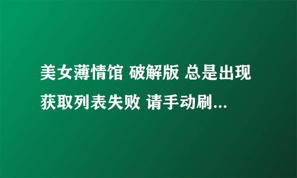 美女薄情馆 破解版 总是出现获取列表失败 请手动刷新 怎么办？