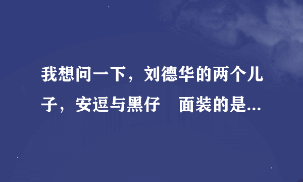 我想问一下，刘德华的两个儿子，安逗与黑仔裏面装的是 机器人吗？还是有人在裏面？