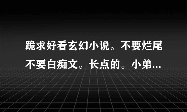 跪求好看玄幻小说。不要烂尾不要白痴文。长点的。小弟感激不尽