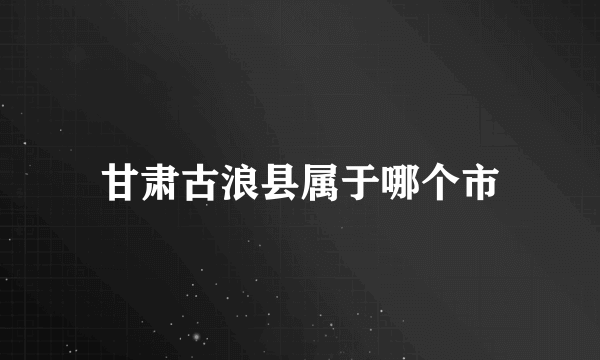 甘肃古浪县属于哪个市