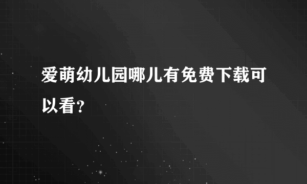 爱萌幼儿园哪儿有免费下载可以看？