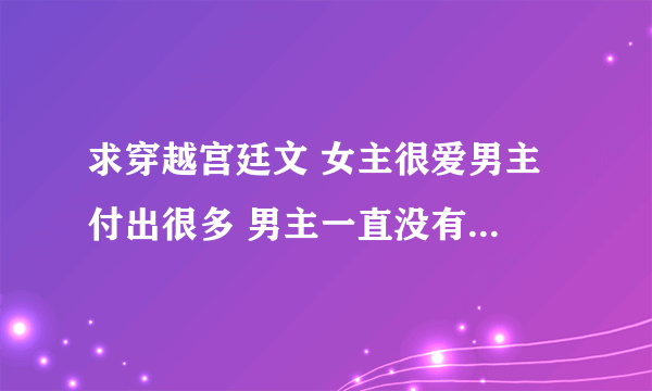 求穿越宫廷文 女主很爱男主 付出很多 男主一直没有在乎 后来女主死了男主才发现自己其实早就爱上女主