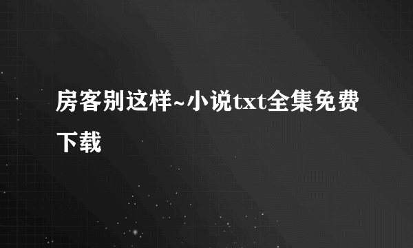 房客别这样~小说txt全集免费下载