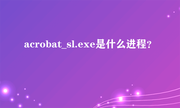 acrobat_sl.exe是什么进程？