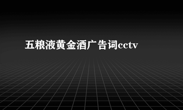 五粮液黄金酒广告词cctv