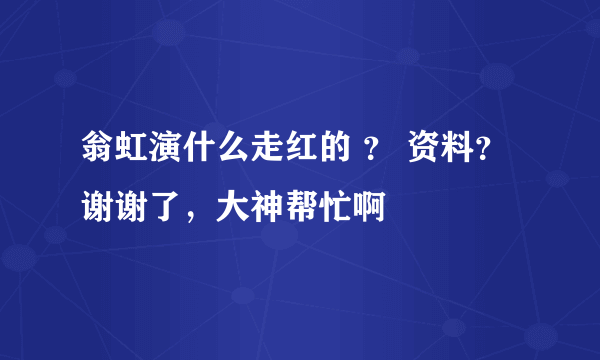 翁虹演什么走红的 ？ 资料？谢谢了，大神帮忙啊