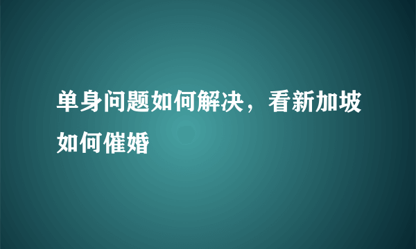 单身问题如何解决，看新加坡如何催婚