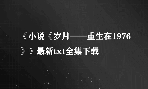 《小说《岁月——重生在1976》》最新txt全集下载