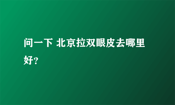 问一下 北京拉双眼皮去哪里好？