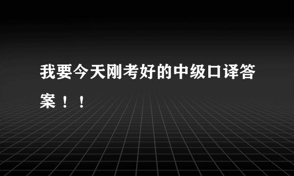 我要今天刚考好的中级口译答案 ！！