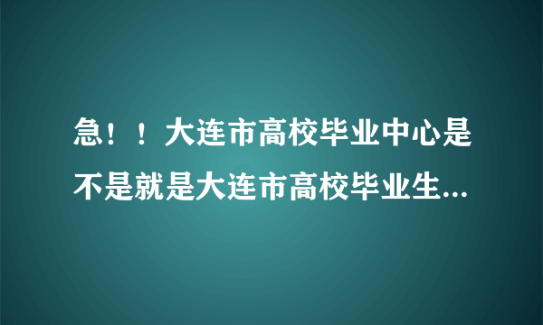 急！！大连市高校毕业中心是不是就是大连市高校毕业生就业指导服务中心？