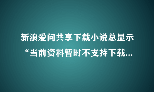 新浪爱问共享下载小说总显示“当前资料暂时不支持下载”怎么回事?