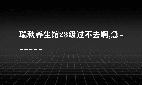 瑞秋养生馆23级过不去啊,急~~~~~~