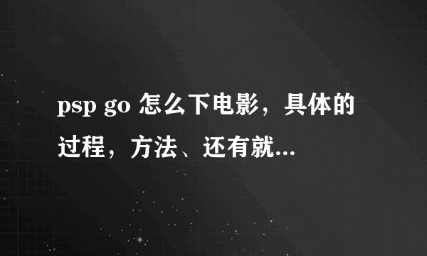 psp go 怎么下电影，具体的过程，方法、还有就是，我的go usb连到电脑上的内存只有40多mb,是怎么回事？