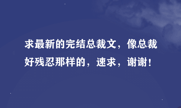 求最新的完结总裁文，像总裁好残忍那样的，速求，谢谢！