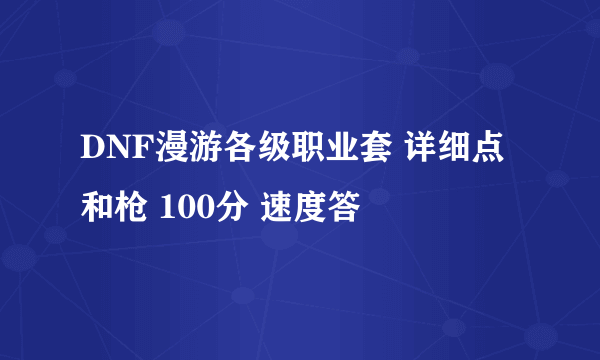 DNF漫游各级职业套 详细点 和枪 100分 速度答