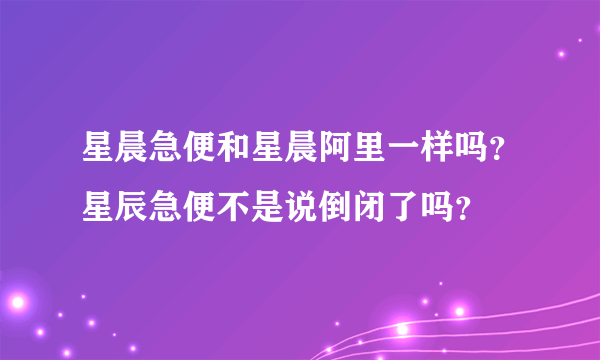 星晨急便和星晨阿里一样吗？星辰急便不是说倒闭了吗？