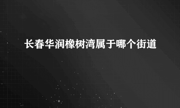 长春华润橡树湾属于哪个街道