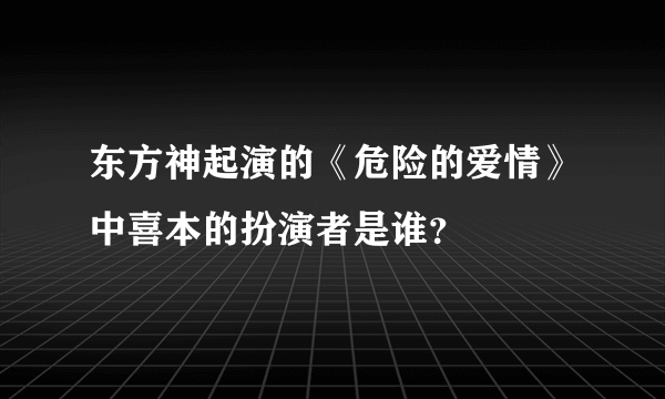 东方神起演的《危险的爱情》中喜本的扮演者是谁？